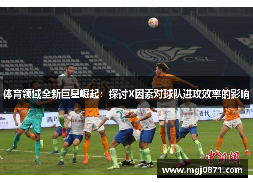 体育领域全新巨星崛起：探讨X因素对球队进攻效率的影响